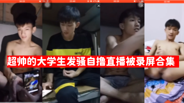 超帥大學生在宿舍發騷自擼直播被錄屏合集